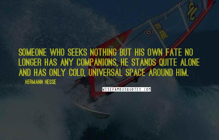 Hermann Hesse Quotes: Someone who seeks nothing but his own fate no longer has any companions, he stands quite alone and has only cold, universal space around him.