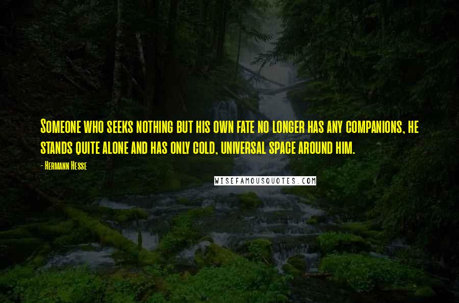 Hermann Hesse Quotes: Someone who seeks nothing but his own fate no longer has any companions, he stands quite alone and has only cold, universal space around him.