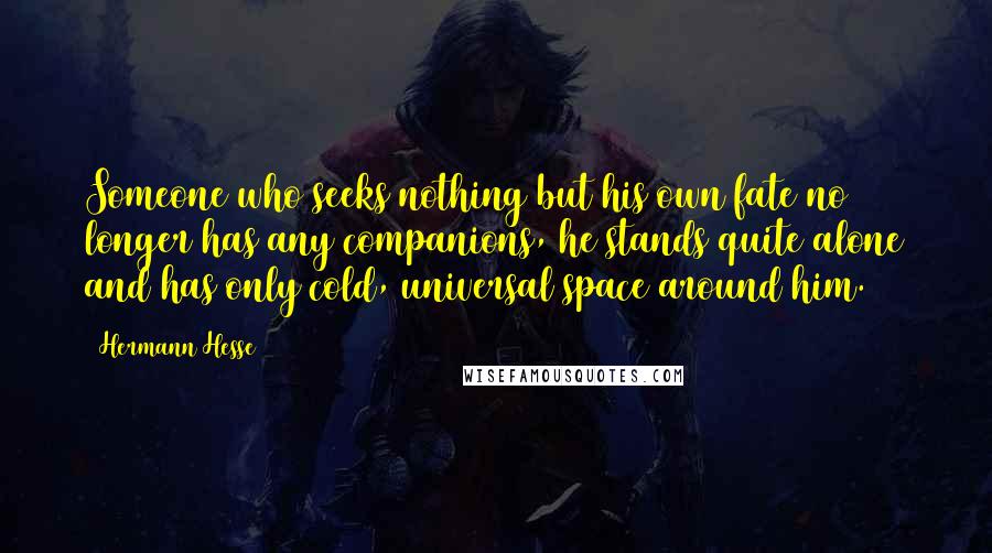 Hermann Hesse Quotes: Someone who seeks nothing but his own fate no longer has any companions, he stands quite alone and has only cold, universal space around him.