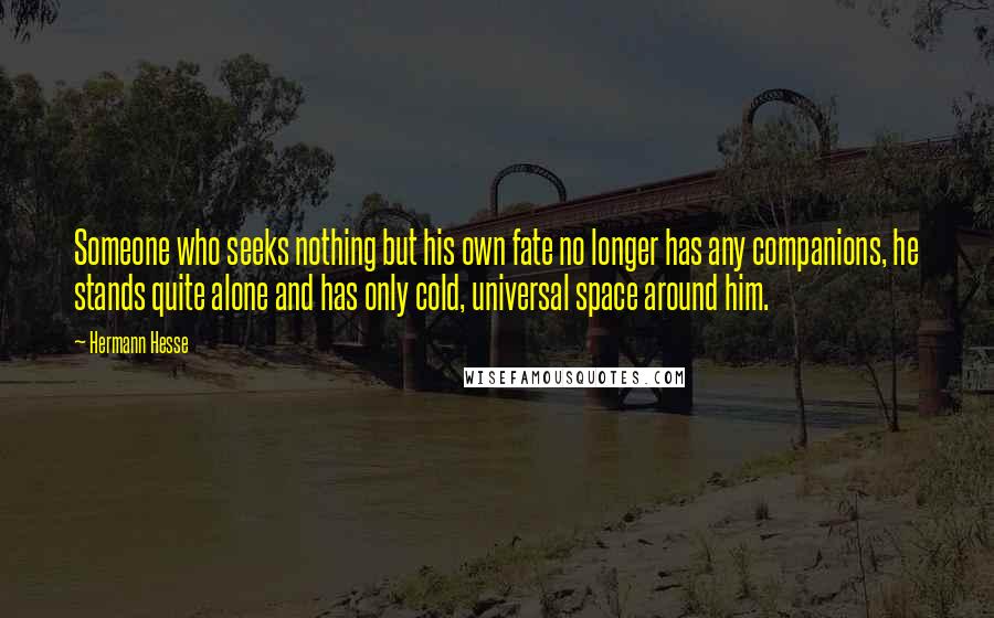 Hermann Hesse Quotes: Someone who seeks nothing but his own fate no longer has any companions, he stands quite alone and has only cold, universal space around him.