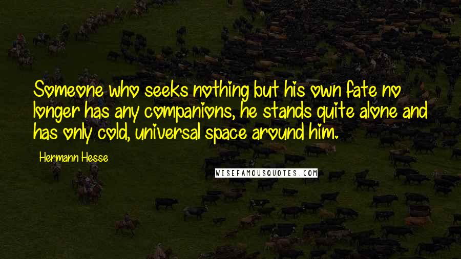 Hermann Hesse Quotes: Someone who seeks nothing but his own fate no longer has any companions, he stands quite alone and has only cold, universal space around him.