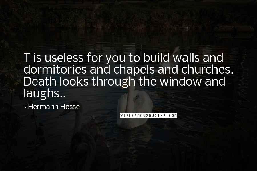 Hermann Hesse Quotes: T is useless for you to build walls and dormitories and chapels and churches. Death looks through the window and laughs..