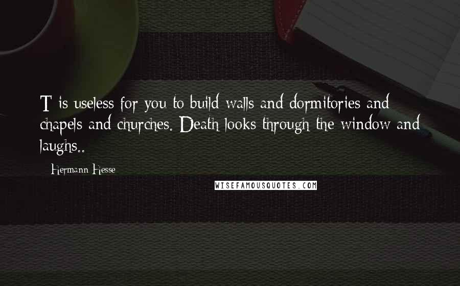 Hermann Hesse Quotes: T is useless for you to build walls and dormitories and chapels and churches. Death looks through the window and laughs..