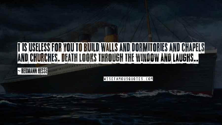 Hermann Hesse Quotes: T is useless for you to build walls and dormitories and chapels and churches. Death looks through the window and laughs..