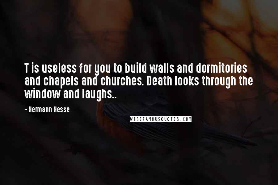 Hermann Hesse Quotes: T is useless for you to build walls and dormitories and chapels and churches. Death looks through the window and laughs..