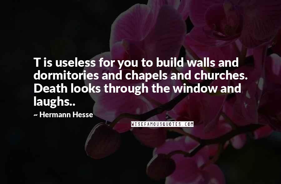 Hermann Hesse Quotes: T is useless for you to build walls and dormitories and chapels and churches. Death looks through the window and laughs..