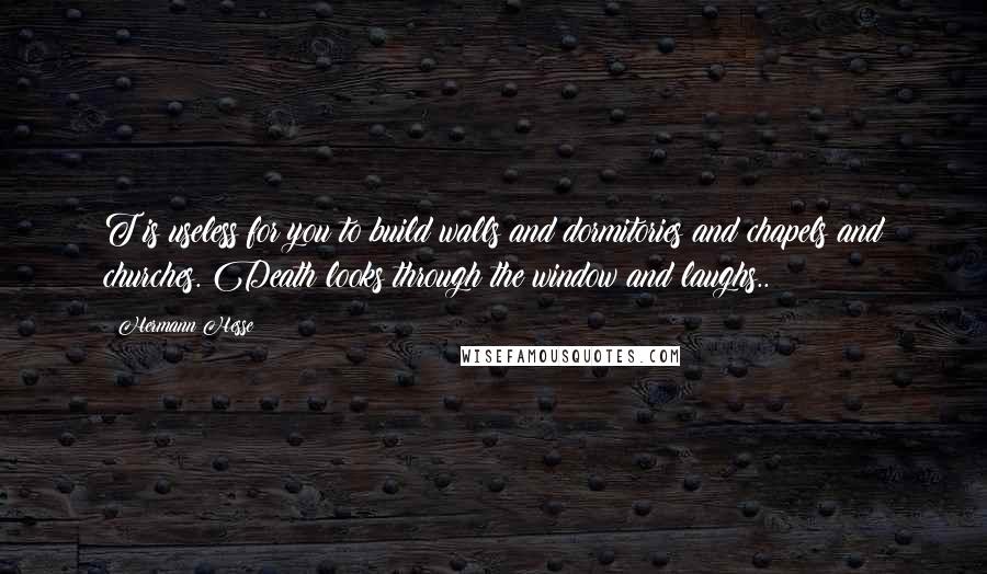 Hermann Hesse Quotes: T is useless for you to build walls and dormitories and chapels and churches. Death looks through the window and laughs..