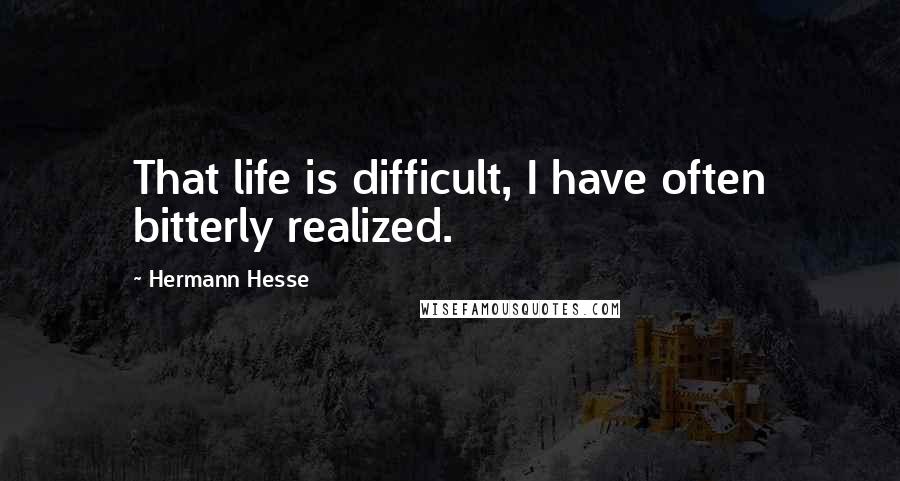 Hermann Hesse Quotes: That life is difficult, I have often bitterly realized.