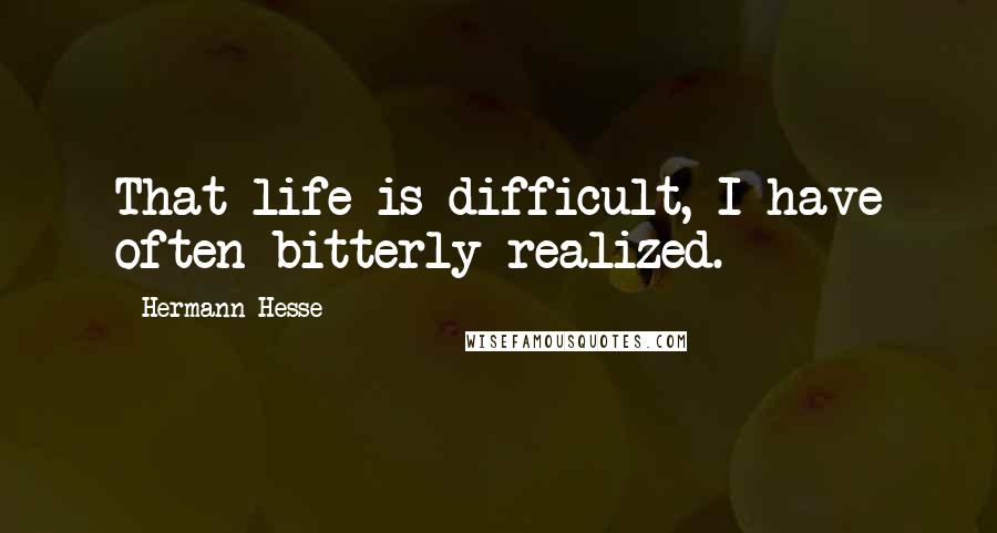 Hermann Hesse Quotes: That life is difficult, I have often bitterly realized.