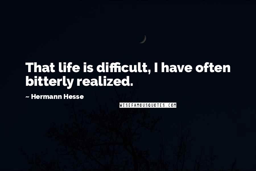 Hermann Hesse Quotes: That life is difficult, I have often bitterly realized.