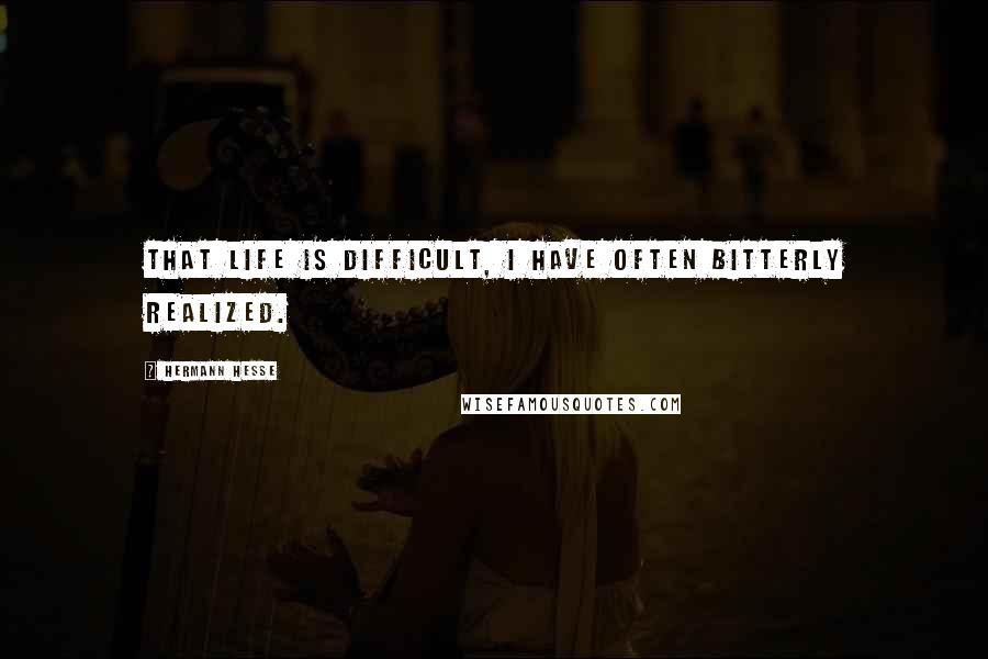 Hermann Hesse Quotes: That life is difficult, I have often bitterly realized.