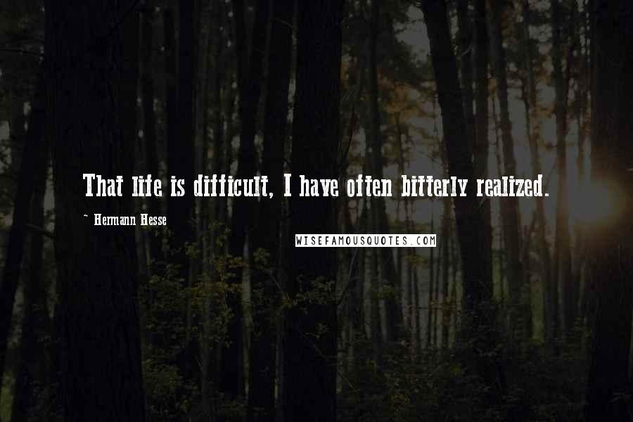 Hermann Hesse Quotes: That life is difficult, I have often bitterly realized.