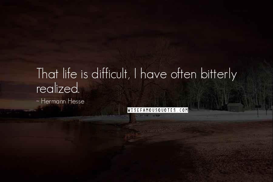 Hermann Hesse Quotes: That life is difficult, I have often bitterly realized.