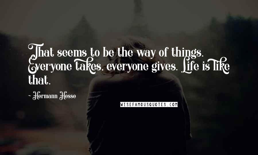 Hermann Hesse Quotes: That seems to be the way of things. Everyone takes, everyone gives. Life is like that.