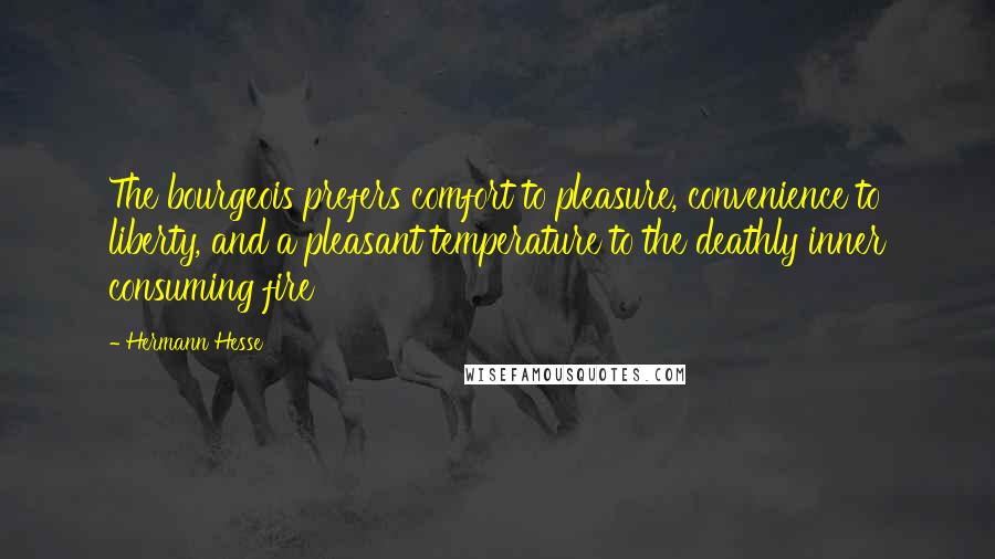 Hermann Hesse Quotes: The bourgeois prefers comfort to pleasure, convenience to liberty, and a pleasant temperature to the deathly inner consuming fire