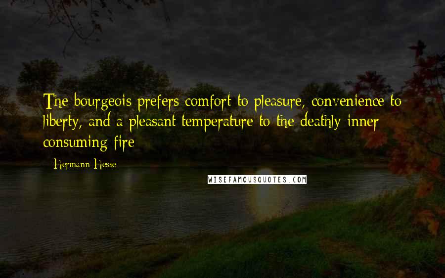 Hermann Hesse Quotes: The bourgeois prefers comfort to pleasure, convenience to liberty, and a pleasant temperature to the deathly inner consuming fire