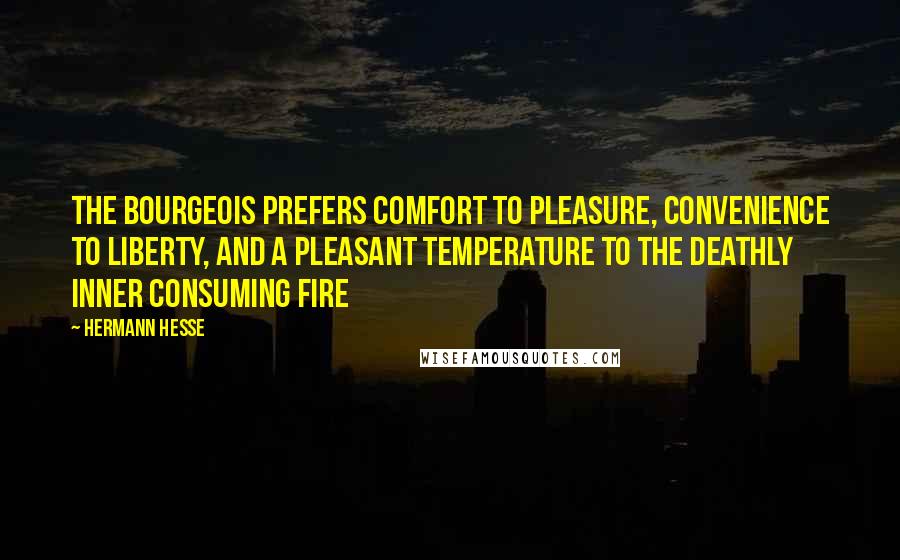 Hermann Hesse Quotes: The bourgeois prefers comfort to pleasure, convenience to liberty, and a pleasant temperature to the deathly inner consuming fire