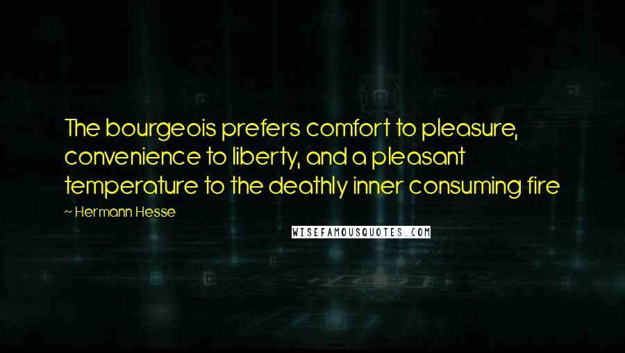 Hermann Hesse Quotes: The bourgeois prefers comfort to pleasure, convenience to liberty, and a pleasant temperature to the deathly inner consuming fire