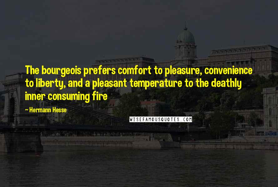 Hermann Hesse Quotes: The bourgeois prefers comfort to pleasure, convenience to liberty, and a pleasant temperature to the deathly inner consuming fire