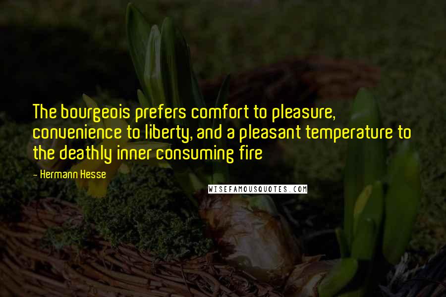 Hermann Hesse Quotes: The bourgeois prefers comfort to pleasure, convenience to liberty, and a pleasant temperature to the deathly inner consuming fire