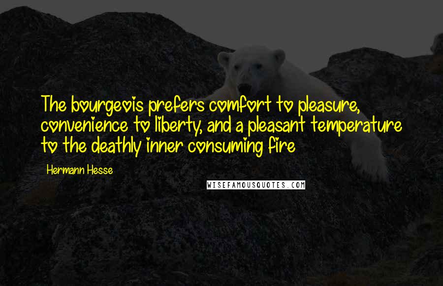 Hermann Hesse Quotes: The bourgeois prefers comfort to pleasure, convenience to liberty, and a pleasant temperature to the deathly inner consuming fire