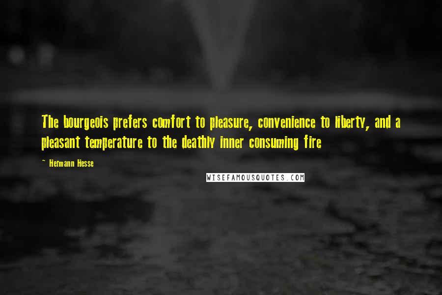 Hermann Hesse Quotes: The bourgeois prefers comfort to pleasure, convenience to liberty, and a pleasant temperature to the deathly inner consuming fire