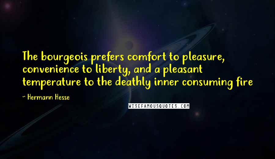 Hermann Hesse Quotes: The bourgeois prefers comfort to pleasure, convenience to liberty, and a pleasant temperature to the deathly inner consuming fire