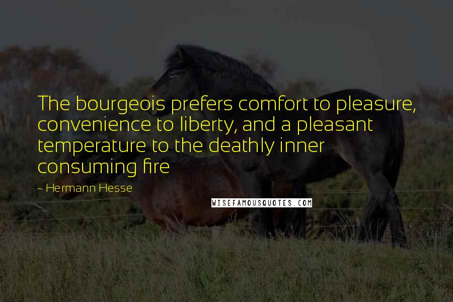 Hermann Hesse Quotes: The bourgeois prefers comfort to pleasure, convenience to liberty, and a pleasant temperature to the deathly inner consuming fire