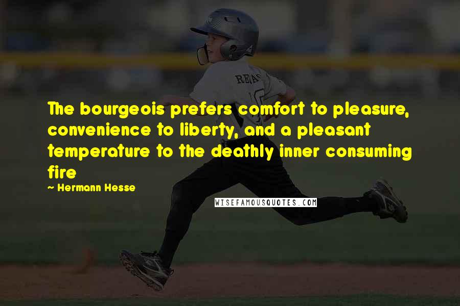 Hermann Hesse Quotes: The bourgeois prefers comfort to pleasure, convenience to liberty, and a pleasant temperature to the deathly inner consuming fire