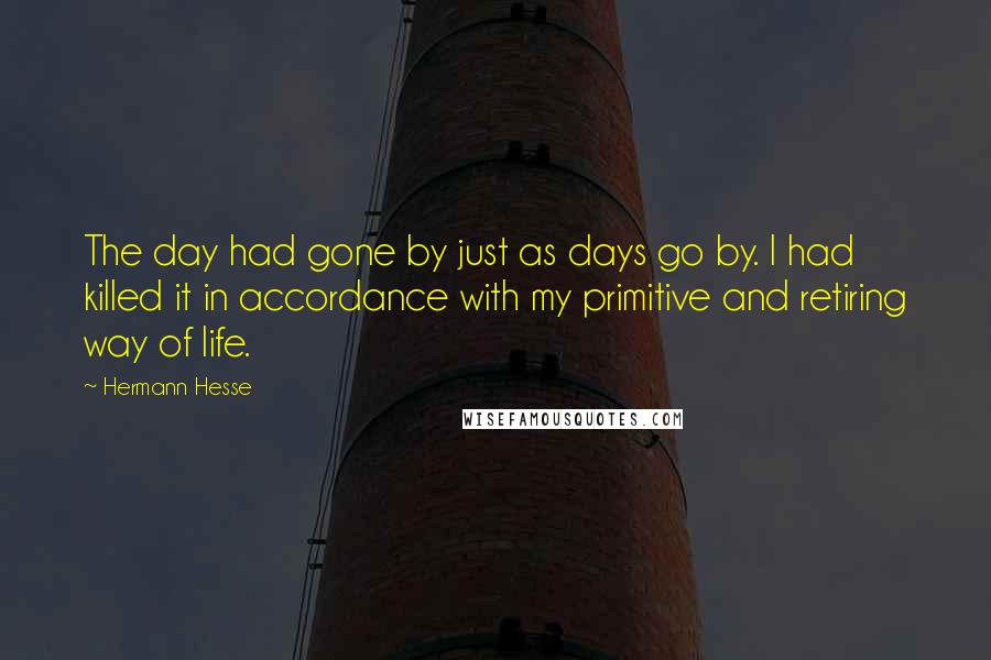 Hermann Hesse Quotes: The day had gone by just as days go by. I had killed it in accordance with my primitive and retiring way of life.