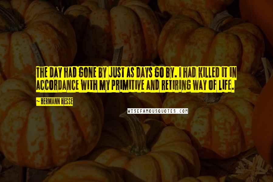 Hermann Hesse Quotes: The day had gone by just as days go by. I had killed it in accordance with my primitive and retiring way of life.