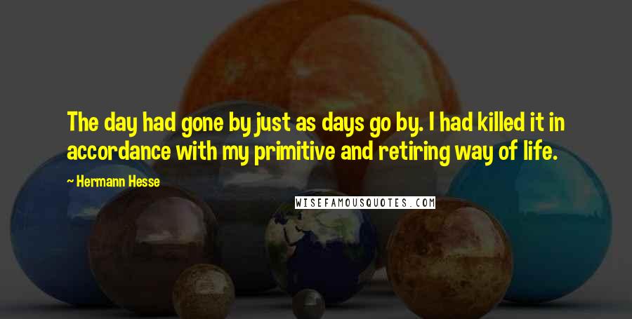 Hermann Hesse Quotes: The day had gone by just as days go by. I had killed it in accordance with my primitive and retiring way of life.