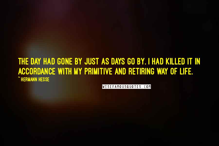 Hermann Hesse Quotes: The day had gone by just as days go by. I had killed it in accordance with my primitive and retiring way of life.