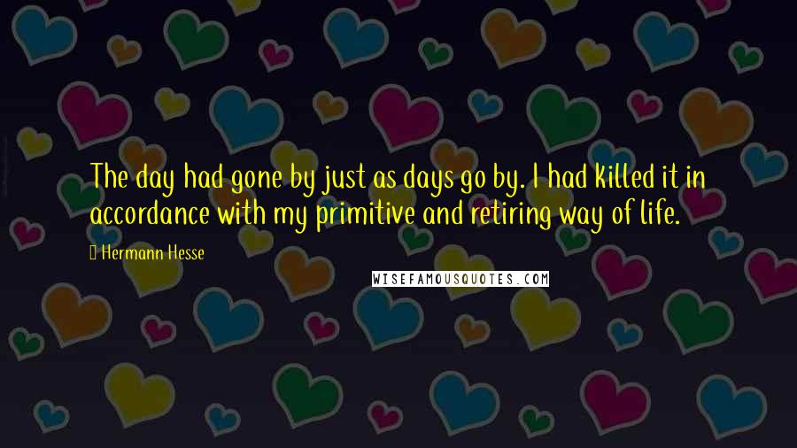 Hermann Hesse Quotes: The day had gone by just as days go by. I had killed it in accordance with my primitive and retiring way of life.