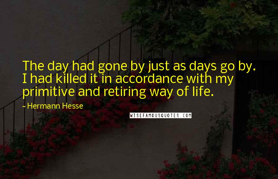 Hermann Hesse Quotes: The day had gone by just as days go by. I had killed it in accordance with my primitive and retiring way of life.