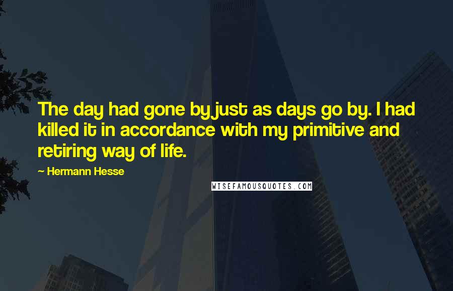 Hermann Hesse Quotes: The day had gone by just as days go by. I had killed it in accordance with my primitive and retiring way of life.