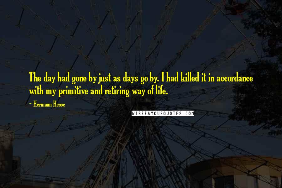 Hermann Hesse Quotes: The day had gone by just as days go by. I had killed it in accordance with my primitive and retiring way of life.