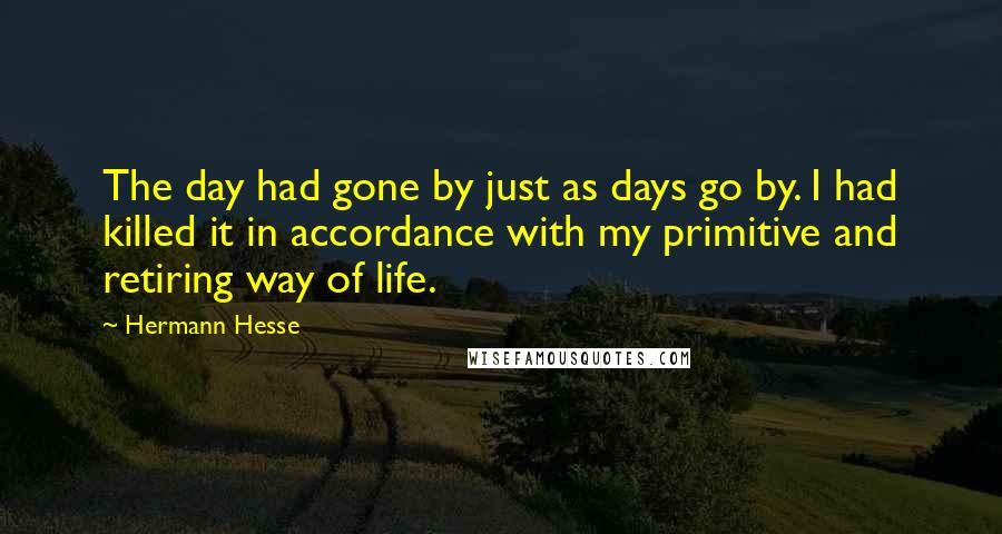 Hermann Hesse Quotes: The day had gone by just as days go by. I had killed it in accordance with my primitive and retiring way of life.