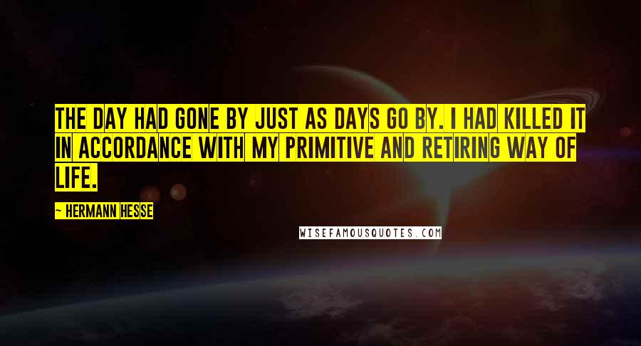 Hermann Hesse Quotes: The day had gone by just as days go by. I had killed it in accordance with my primitive and retiring way of life.