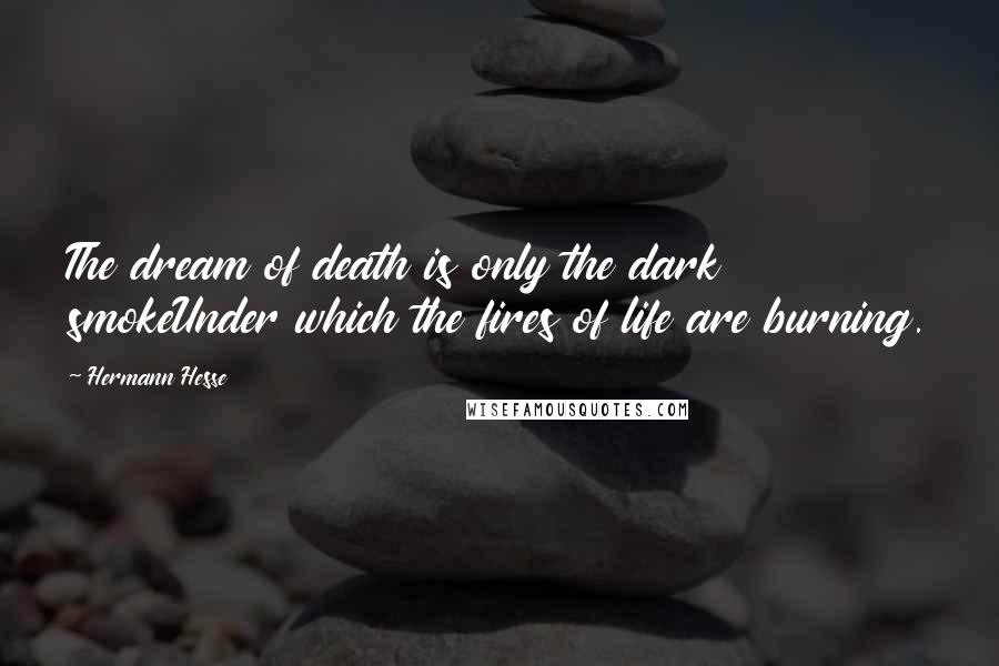 Hermann Hesse Quotes: The dream of death is only the dark smokeUnder which the fires of life are burning.