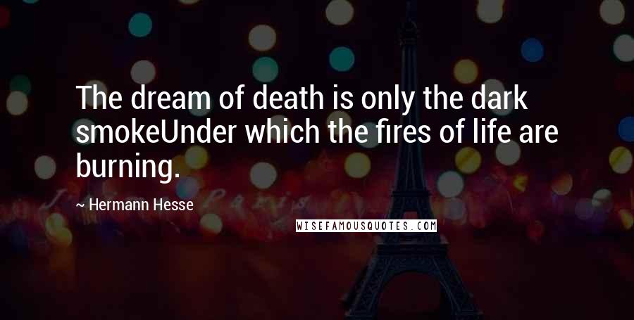 Hermann Hesse Quotes: The dream of death is only the dark smokeUnder which the fires of life are burning.