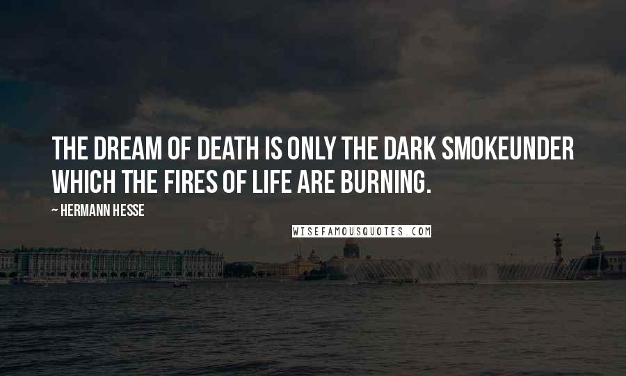 Hermann Hesse Quotes: The dream of death is only the dark smokeUnder which the fires of life are burning.