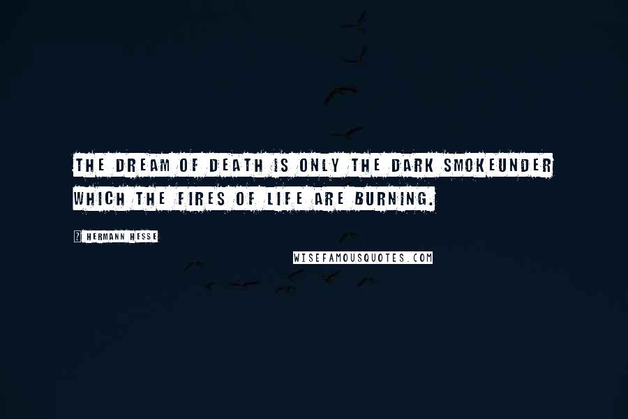 Hermann Hesse Quotes: The dream of death is only the dark smokeUnder which the fires of life are burning.