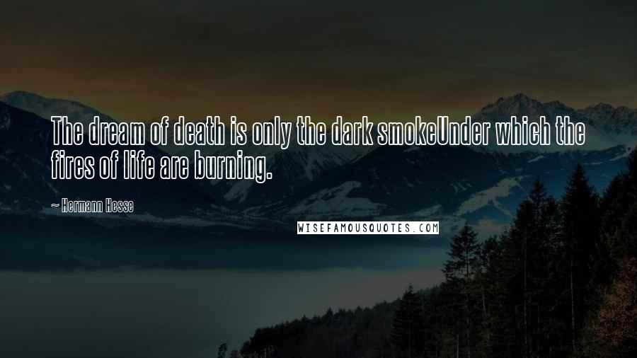 Hermann Hesse Quotes: The dream of death is only the dark smokeUnder which the fires of life are burning.