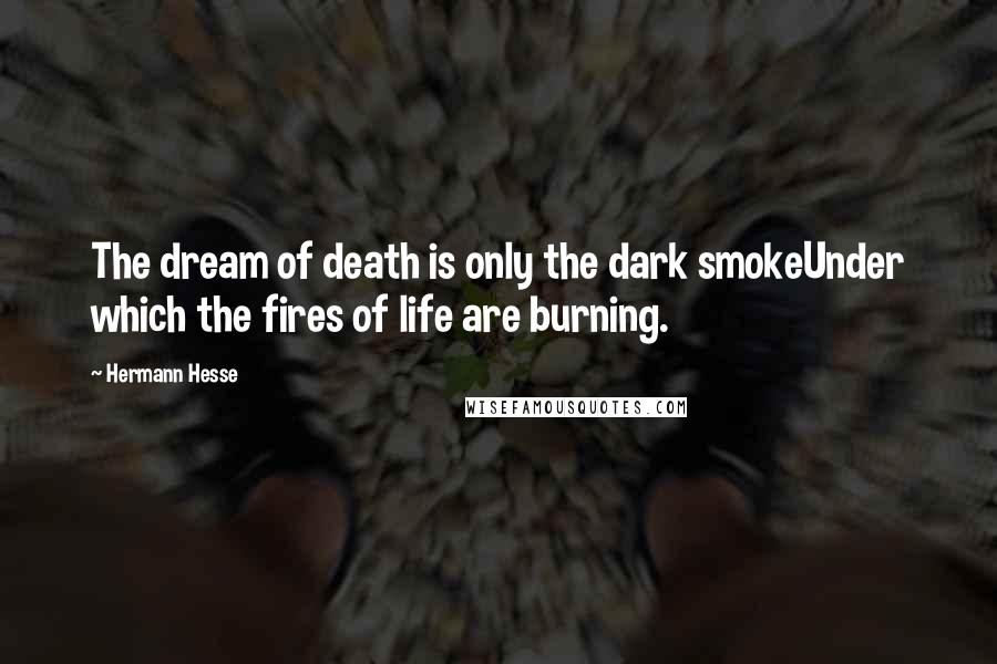 Hermann Hesse Quotes: The dream of death is only the dark smokeUnder which the fires of life are burning.