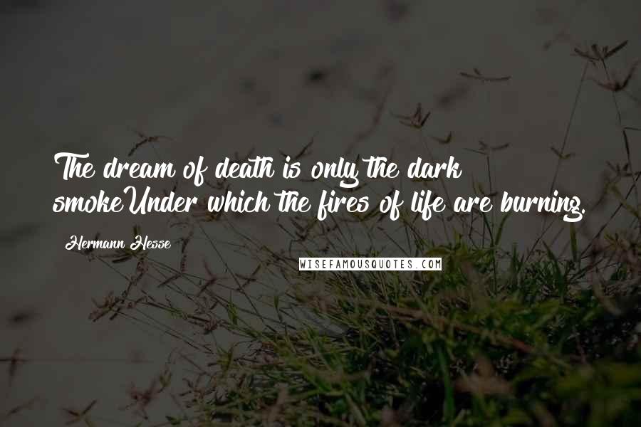 Hermann Hesse Quotes: The dream of death is only the dark smokeUnder which the fires of life are burning.