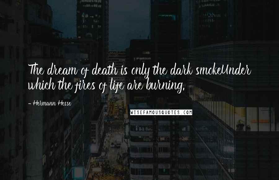 Hermann Hesse Quotes: The dream of death is only the dark smokeUnder which the fires of life are burning.