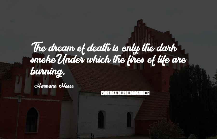 Hermann Hesse Quotes: The dream of death is only the dark smokeUnder which the fires of life are burning.