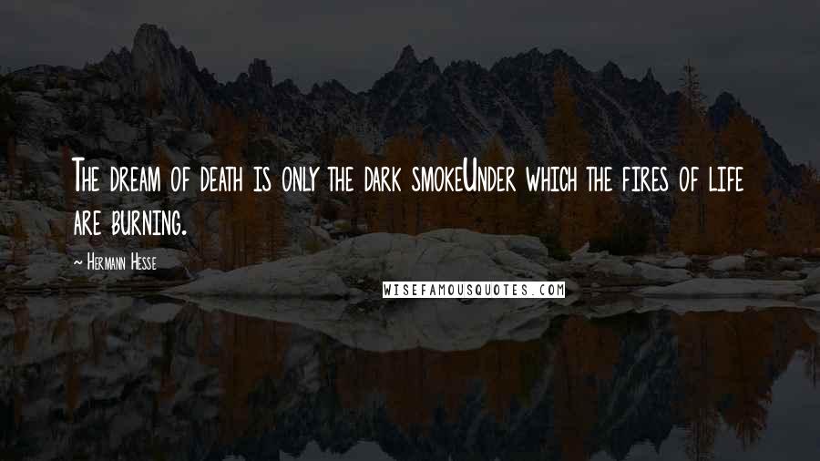 Hermann Hesse Quotes: The dream of death is only the dark smokeUnder which the fires of life are burning.