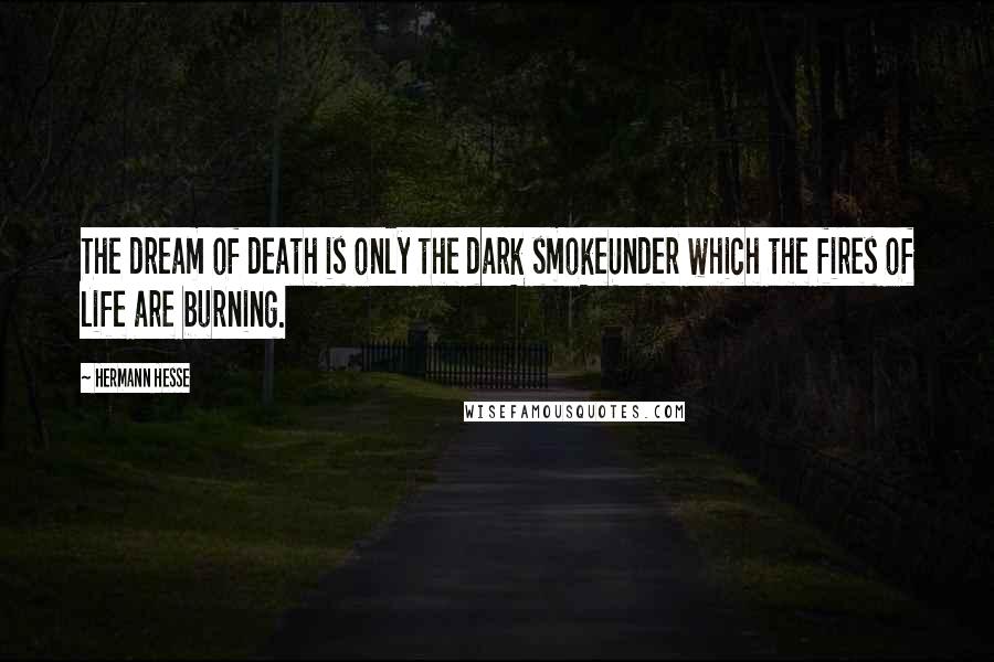 Hermann Hesse Quotes: The dream of death is only the dark smokeUnder which the fires of life are burning.